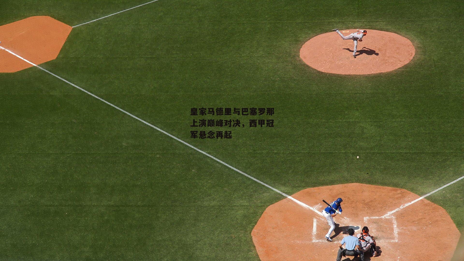 皇家马德里与巴塞罗那上演巅峰对决,西甲冠军悬念再起