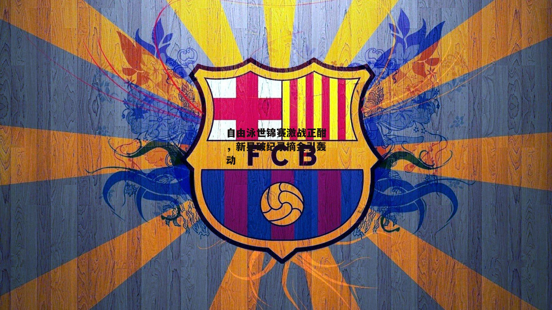 自由泳世锦赛激战正酣,新星破纪录摘金引轰动