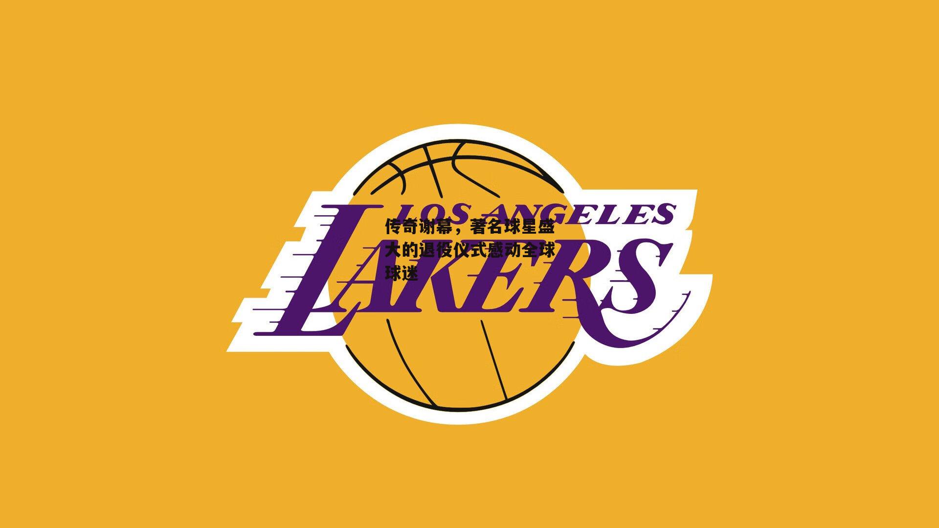 传奇谢幕,著名球星盛大的退役仪式感动全球球迷