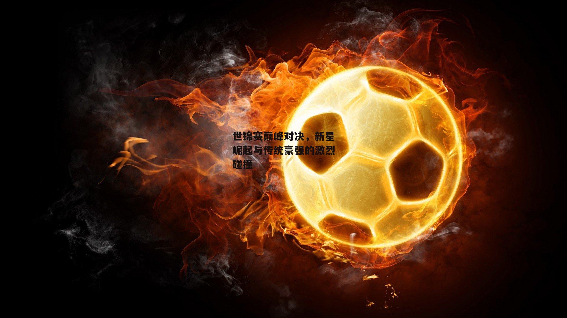 世锦赛巅峰对决,新星崛起与传统豪强的激烈碰撞
