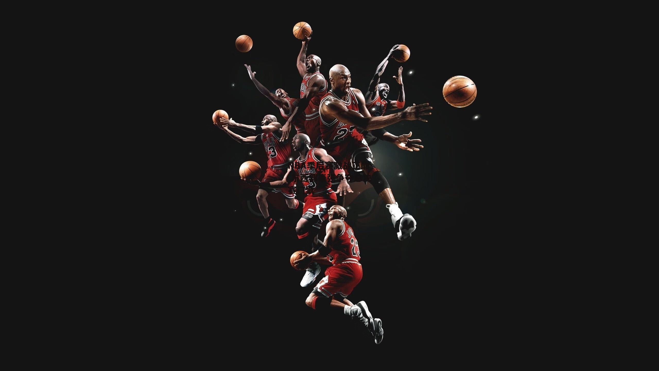 NBA季后赛激战正酣 东西部豪强争夺总决赛门票