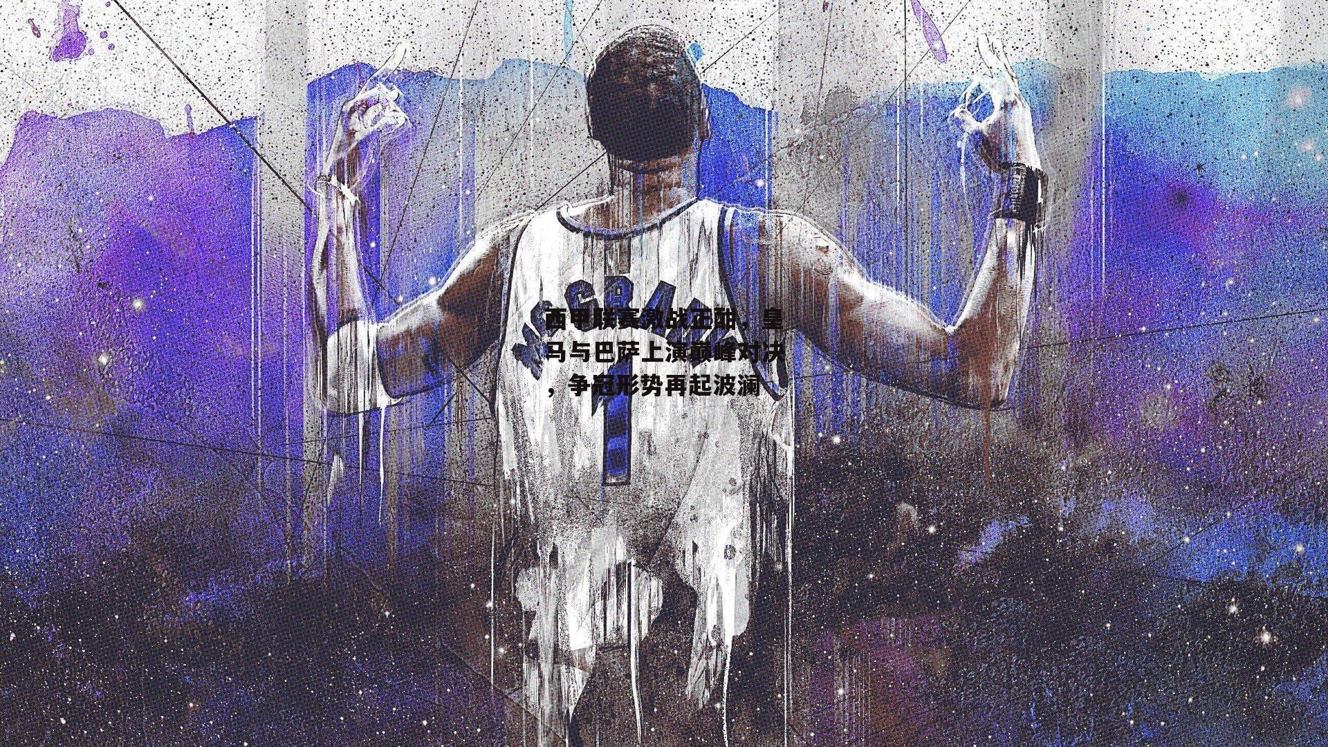 西甲联赛激战正酣,皇马与巴萨上演巅峰对决,争冠形势再起波澜