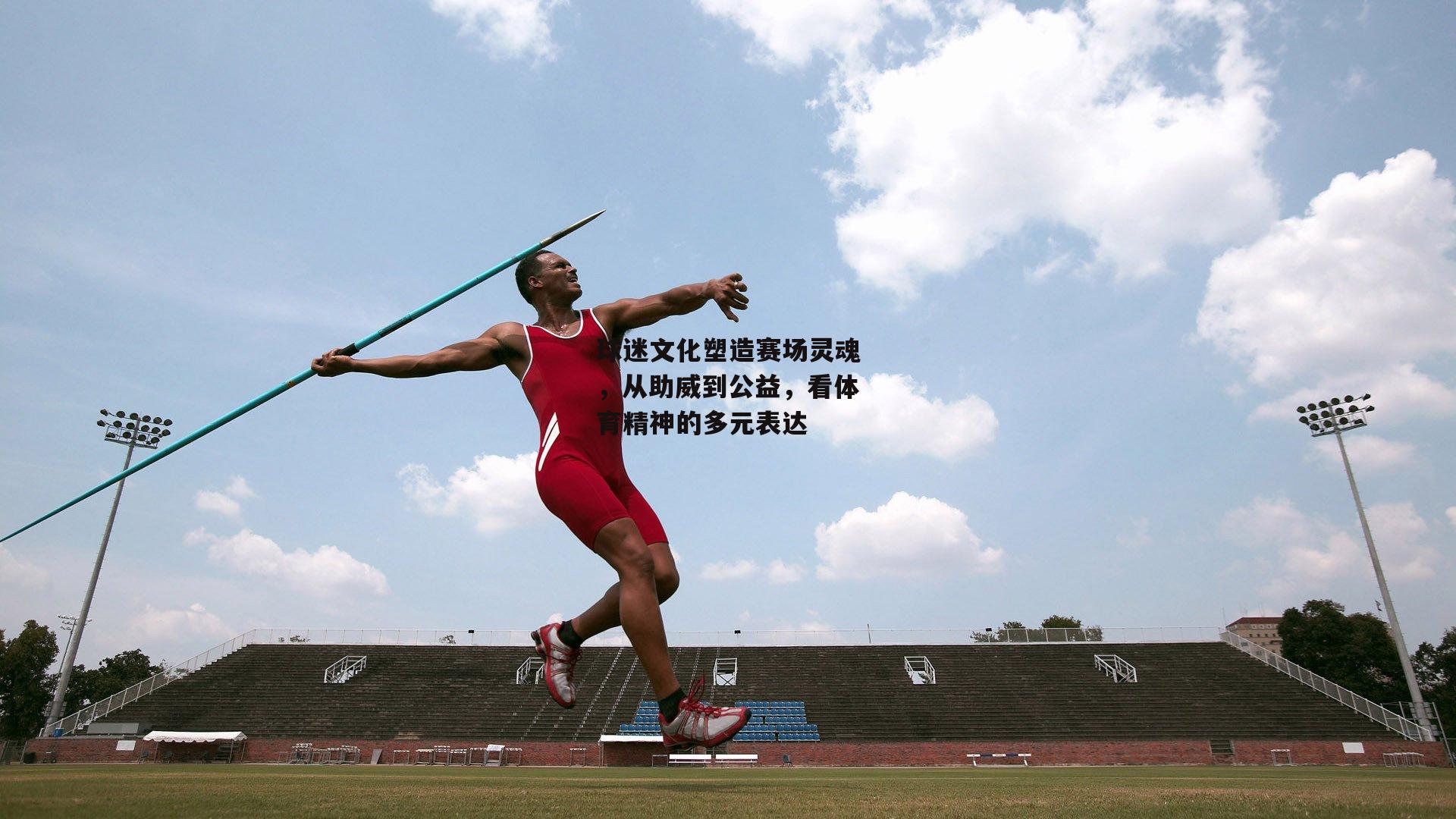 球迷文化塑造赛场灵魂,从助威到公益,看体育精神的多元表达