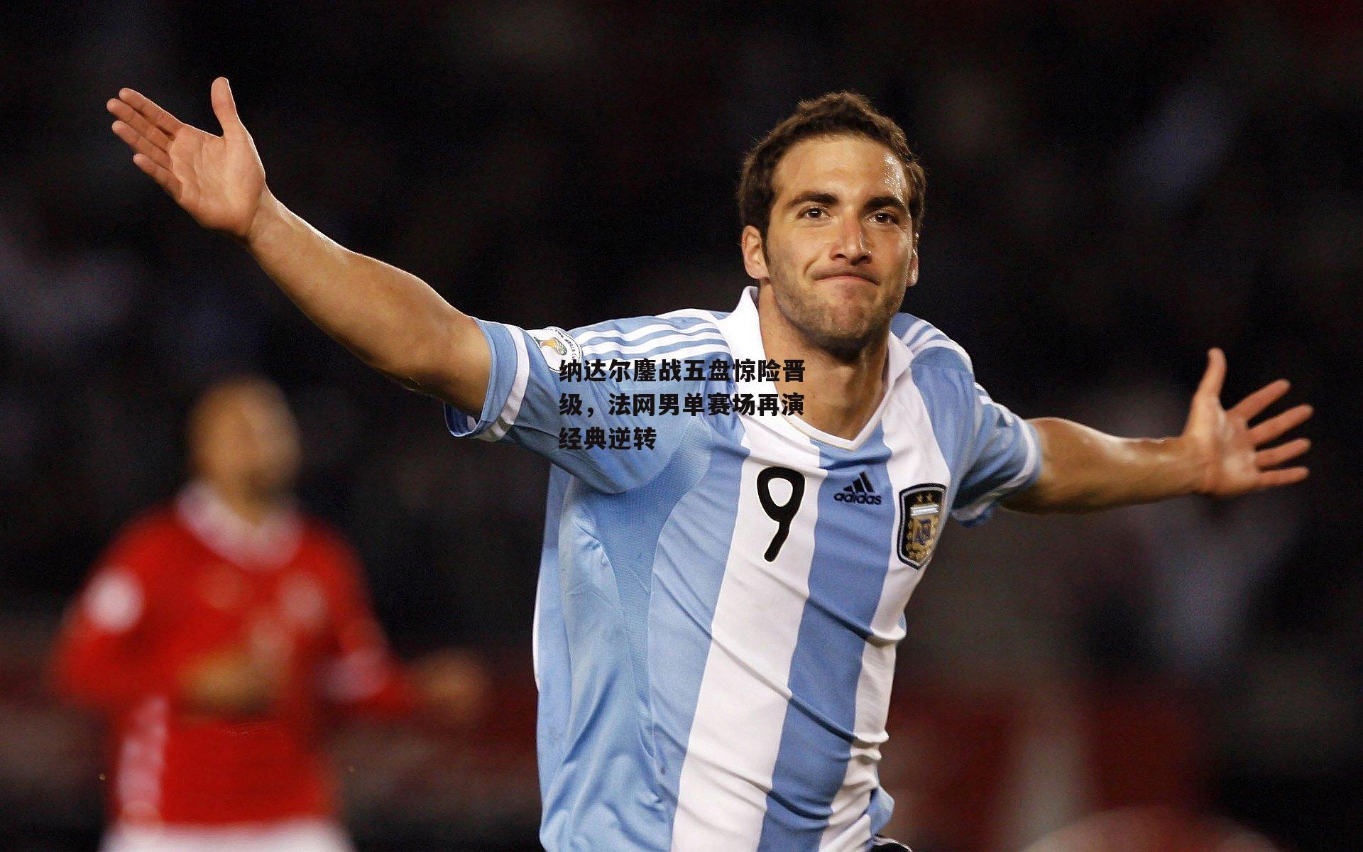 纳达尔鏖战五盘惊险晋级,法网男单赛场再演经典逆转