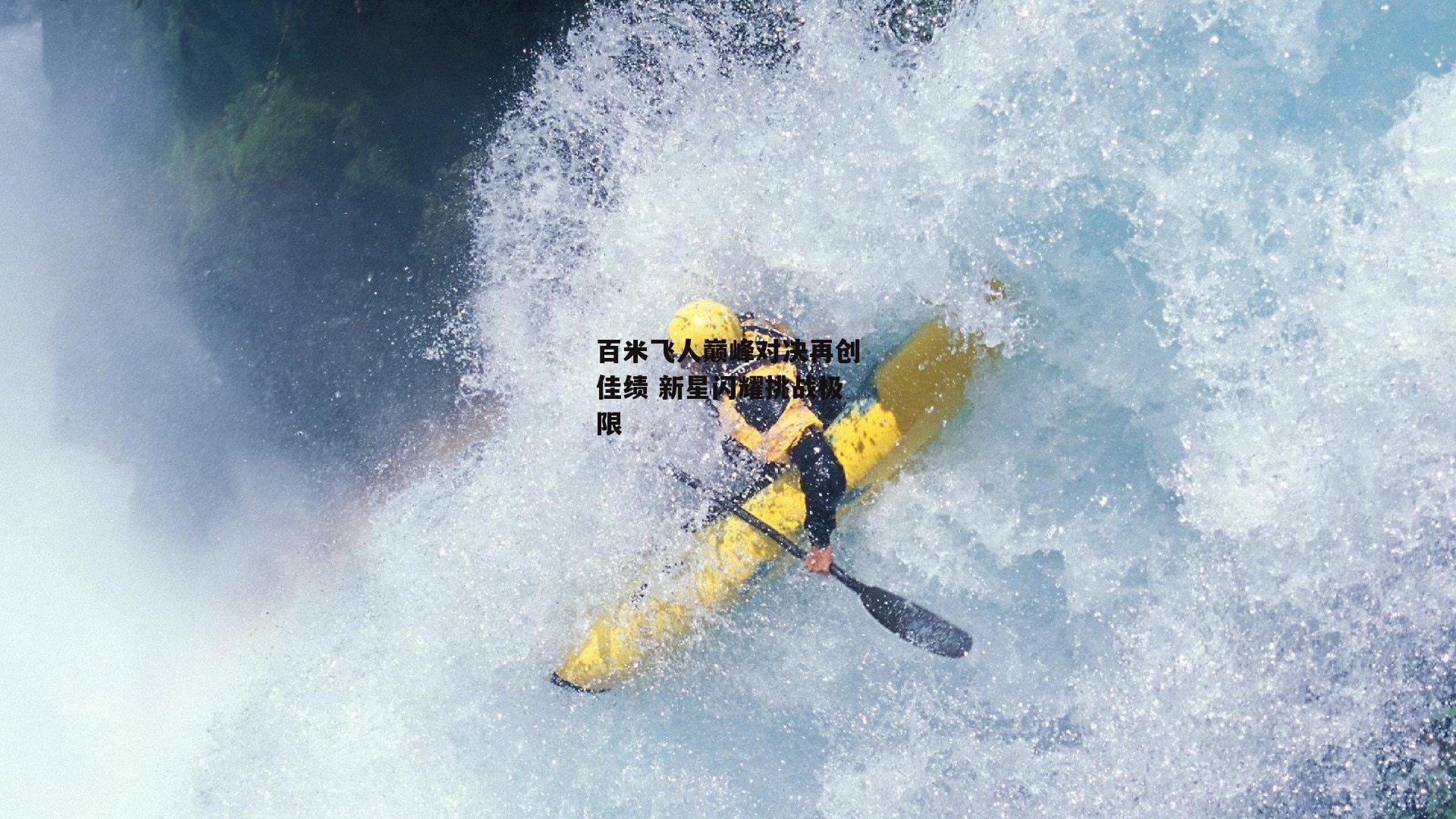 百米飞人巅峰对决再创佳绩 新星闪耀挑战极限